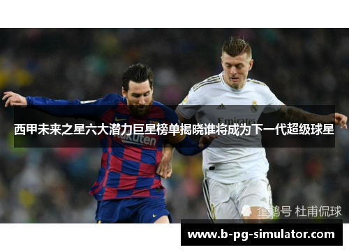 西甲未来之星六大潜力巨星榜单揭晓谁将成为下一代超级球星