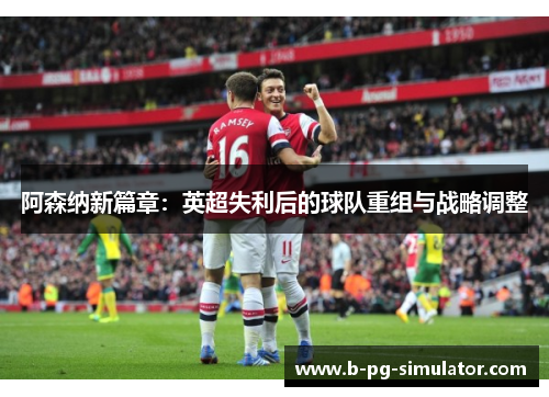 阿森纳新篇章：英超失利后的球队重组与战略调整