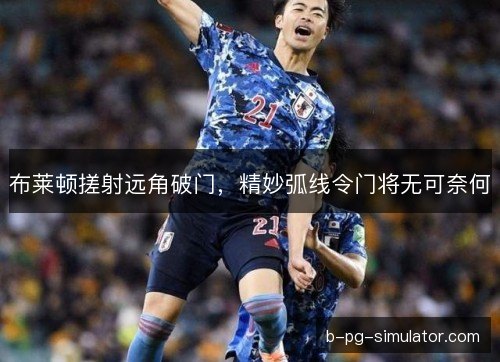 布莱顿搓射远角破门，精妙弧线令门将无可奈何