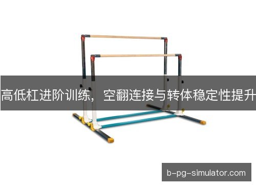 高低杠进阶训练，空翻连接与转体稳定性提升